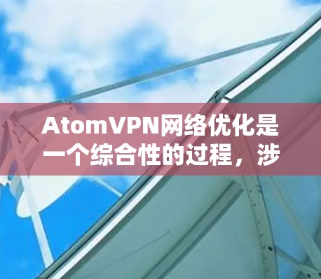 AtomVPN网络优化是一个综合性的过程，涉及多个方面以确保网络性能和安全。以下是对AtomVPN网络优化的详细分析