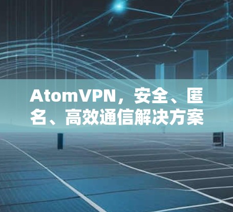 AtomVPN，安全、匿名、高效通信解决方案推荐
