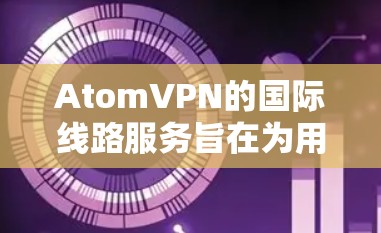 AtomVPN的国际线路服务旨在为用户提供更加高效、安全的网络连接，尤其是在跨国或国际环境下使用。以下是关于AtomVPN国际线路的一些关键信息和优势