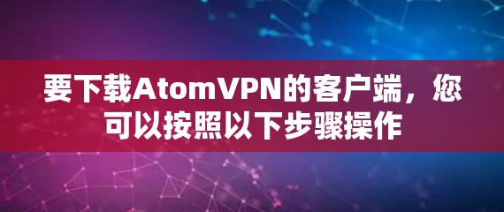 要下载AtomVPN的客户端，您可以按照以下步骤操作