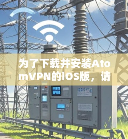为了下载并安装AtomVPN的iOS版，请按照以下步骤操作