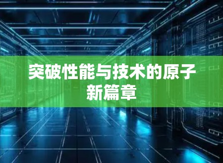 突破性能与技术的原子新篇章