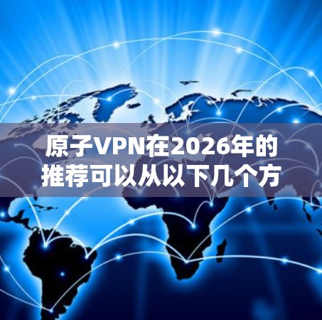 原子VPN在2026年的推荐可以从以下几个方面进行分析和总结