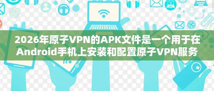 2026年原子VPN的APK文件是一个用于在Android手机上安装和配置原子VPN服务的应用程序。以下是关于如何获取和使用该APK的详细指南