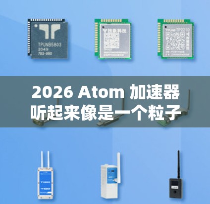 2026 Atom 加速器听起来像是一个粒子加速器的概念，可能用于加速电子、质子或其他粒子，使其达到很高的速度或能量。加速器通常用于科学研究、医疗成像或其他高能物理实验中
