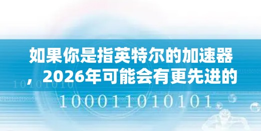 如果你是指英特尔的加速器，2026年可能会有更先进的技术，比如量子计算加速器或更高效的AI加速器。然而，具体的产品细节可能需要根据英特尔的最新发布来确认