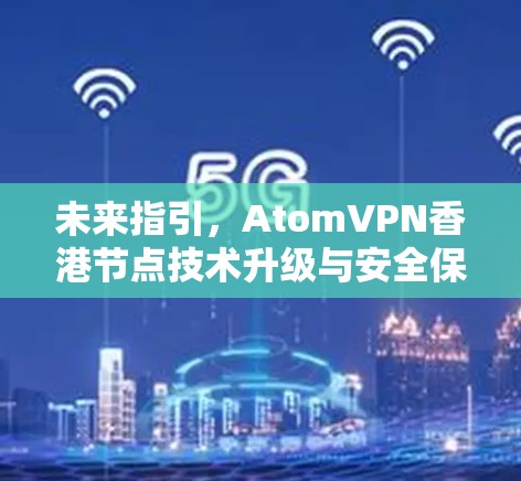 未来指引，AtomVPN香港节点技术升级与安全保障