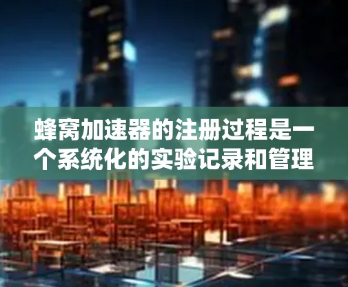 蜂窝加速器的注册过程是一个系统化的实验记录和管理流程，确保实验数据的准确性和可重复性。以下是蜂窝加速器注册的详细步骤