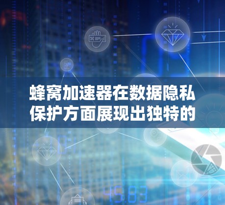 蜂窝加速器在数据隐私保护方面展现出独特的优势，其工作原理和应用机制值得详细探讨。以下是对蜂窝加速器及其在隐私保护中的应用的总结