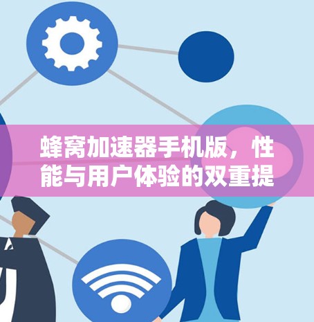 蜂窝加速器手机版，性能与用户体验的双重提升
