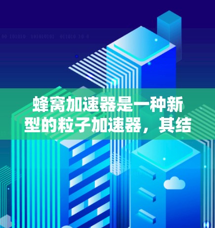 蜂窝加速器是一种新型的粒子加速器，其结构类似于蜂窝，能够有效地加速微粒。以下是对蜂窝加速器的详细分析