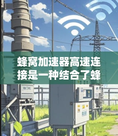蜂窝加速器高速连接是一种结合了蜂窝通信技术和加速器原理的高性能数据传输方案，旨在解决传统蜂窝网络中带宽有限、延迟较高的问题。以下是对该概念的详细分析