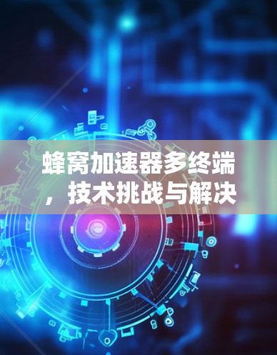 蜂窝加速器多终端，技术挑战与解决方案