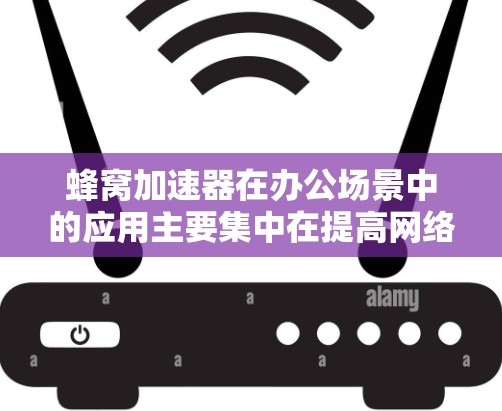 蜂窝加速器在办公场景中的应用主要集中在提高网络性能和支持高并发应用。以下是详细的分析