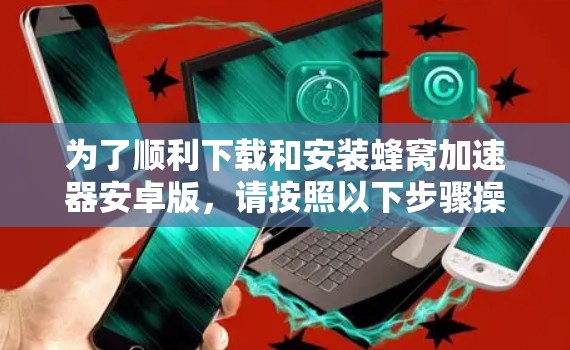 为了顺利下载和安装蜂窝加速器安卓版，请按照以下步骤操作