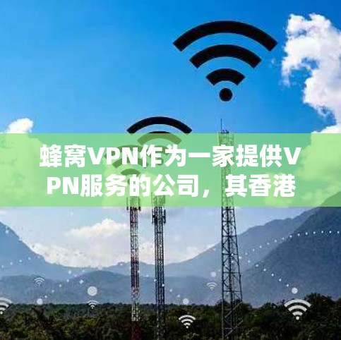 蜂窝VPN作为一家提供VPN服务的公司，其香港节点可能是为了满足用户在香港及周边地区的网络需求而设立的。以下是一些可能对您有用的信息和建议