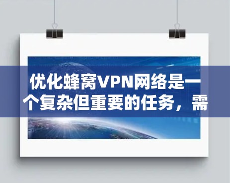 优化蜂窝VPN网络是一个复杂但重要的任务，需要从多个方面进行综合考虑和实施。以下是一些关键点和建议，帮助您有效优化蜂窝VPN的性能和用户体验
